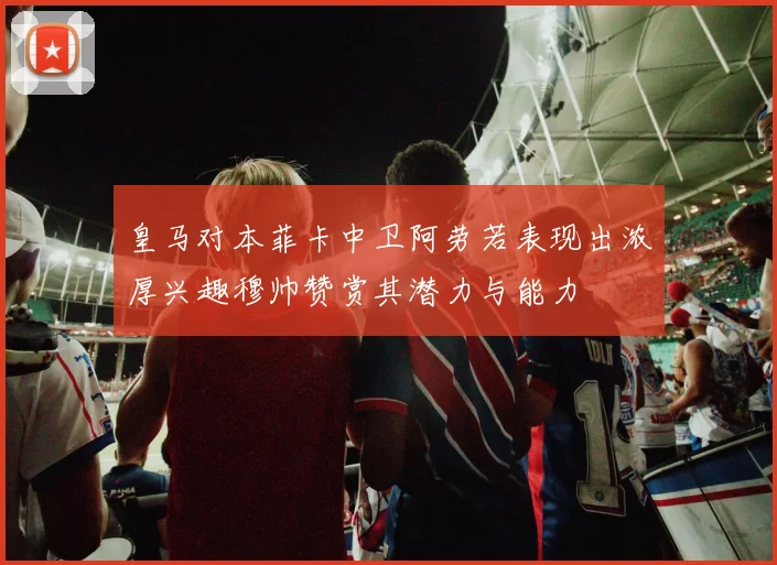 皇马对本菲卡中卫阿劳若表现出浓厚兴趣穆帅赞赏其潜力与能力