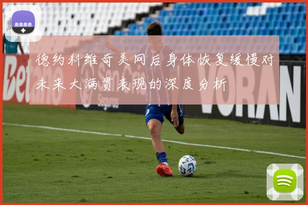 德约科维奇美网后身体恢复缓慢对未来大满贯表现的深度分析