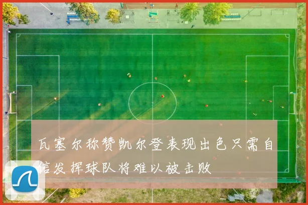 瓦塞尔称赞凯尔登表现出色只需自信发挥球队将难以被击败