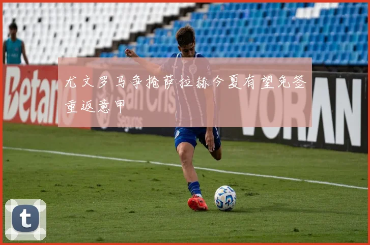尤文罗马争抢萨拉赫今夏有望免签重返意甲