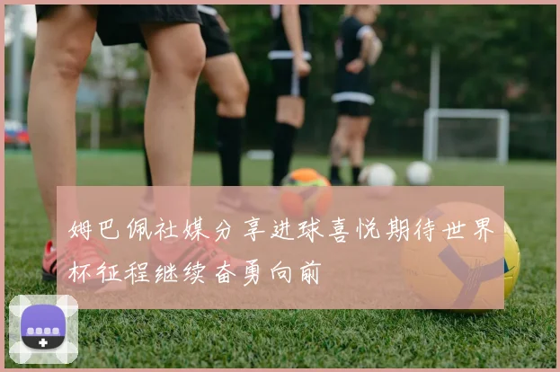 姆巴佩社媒分享进球喜悦期待世界杯征程继续奋勇向前
