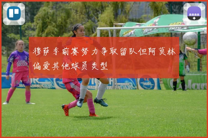 穆萨季前赛努力争取留队但阿莫林偏爱其他球员类型