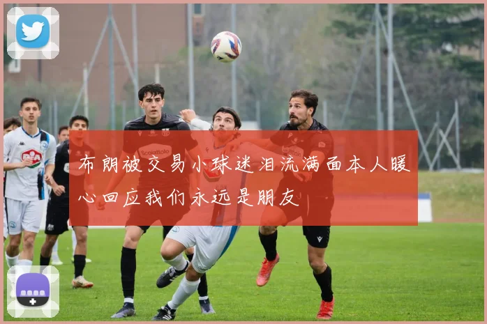 布朗被交易小球迷泪流满面本人暖心回应我们永远是朋友