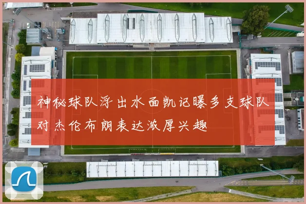 神秘球队浮出水面凯记曝多支球队对杰伦布朗表达浓厚兴趣