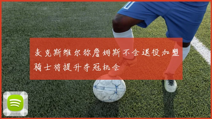 麦克斯维尔称詹姆斯不会退役加盟骑士将提升夺冠机会