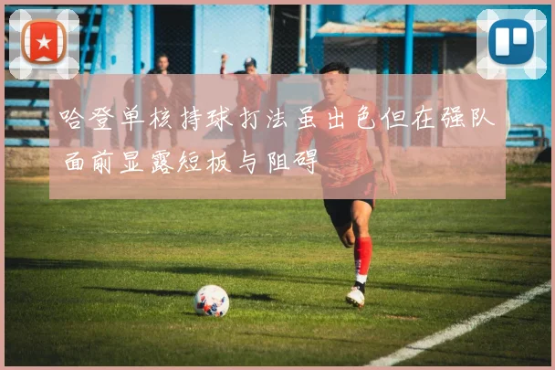 哈登单核持球打法虽出色但在强队面前显露短板与阻碍