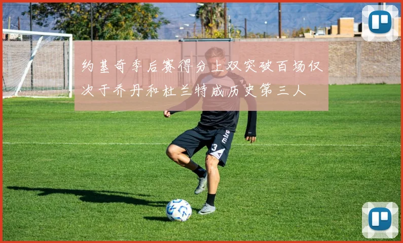 约基奇季后赛得分上双突破百场仅次于乔丹和杜兰特成历史第三人