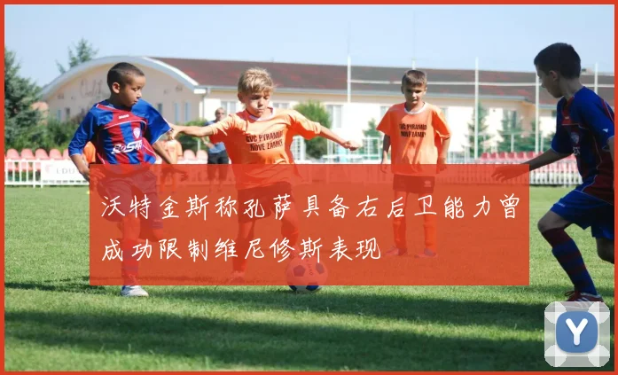 沃特金斯称孔萨具备右后卫能力曾成功限制维尼修斯表现