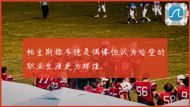 帕金斯称韦德是偶像但认为哈登的职业生涯更为辉煌