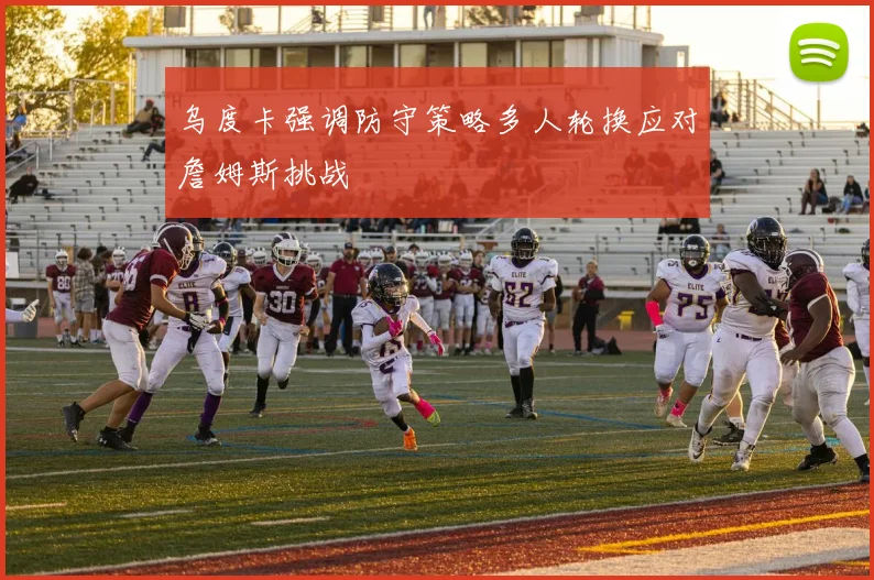 乌度卡强调防守策略多人轮换应对詹姆斯挑战