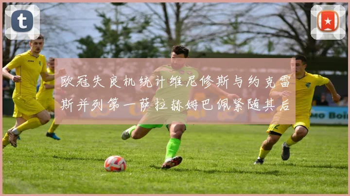 欧冠失良机统计维尼修斯与约克雷斯并列第一萨拉赫姆巴佩紧随其后
