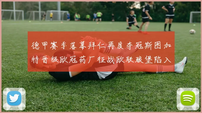 德甲赛季落幕拜仁再度夺冠斯图加特晋级欧冠药厂征战欧联狼堡陷入保级附加赛