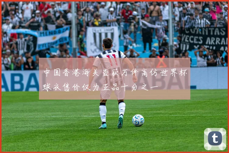 中国香港海关查获万件高仿世界杯球衣售价仅为正品十分之一