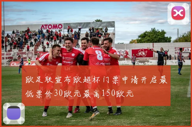 欧足联宣布欧超杯门票申请开启最低票价30欧元最高150欧元