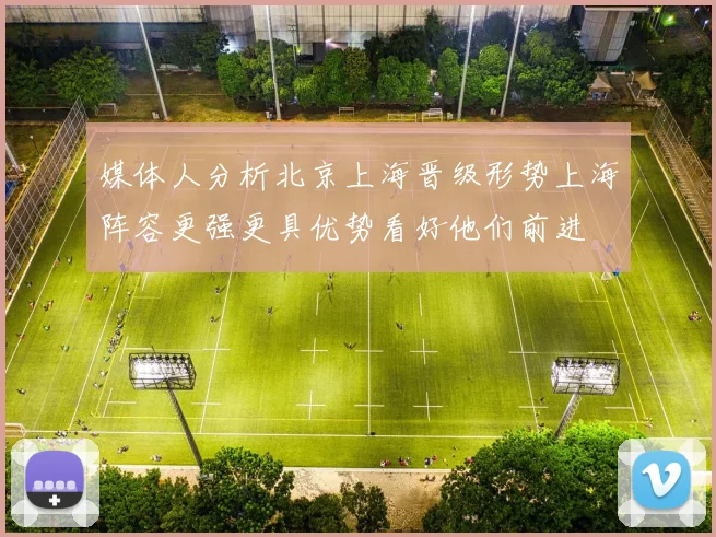 媒体人分析北京上海晋级形势上海阵容更强更具优势看好他们前进