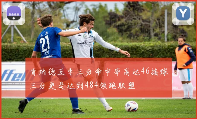 肯纳德五季三分命中率高达46接球三分更是达到484领跑联盟
