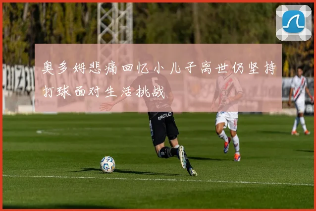 奥多姆悲痛回忆小儿子离世仍坚持打球面对生活挑战