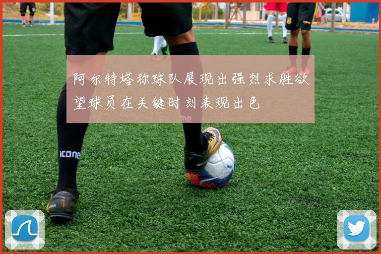 阿尔特塔称球队展现出强烈求胜欲望球员在关键时刻表现出色