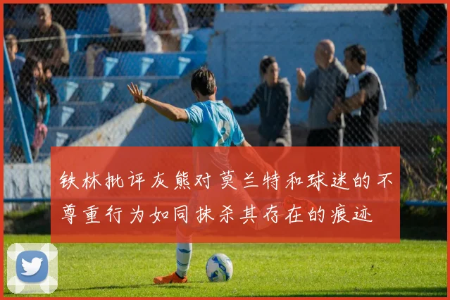 铁林批评灰熊对莫兰特和球迷的不尊重行为如同抹杀其存在的痕迹