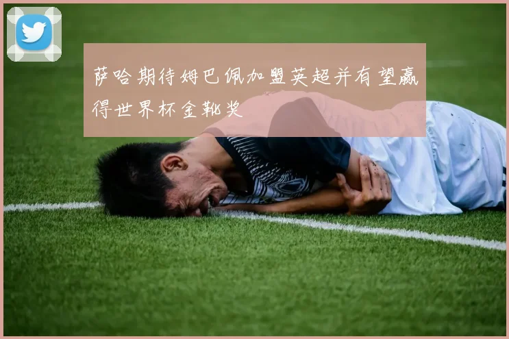 萨哈期待姆巴佩加盟英超并有望赢得世界杯金靴奖