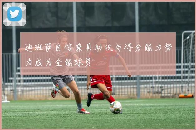 迪班萨自信兼具助攻与得分能力努力成为全能球员