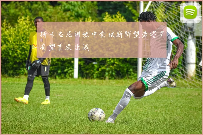 斯卡洛尼训练中尝试新阵型劳塔罗有望首发出战