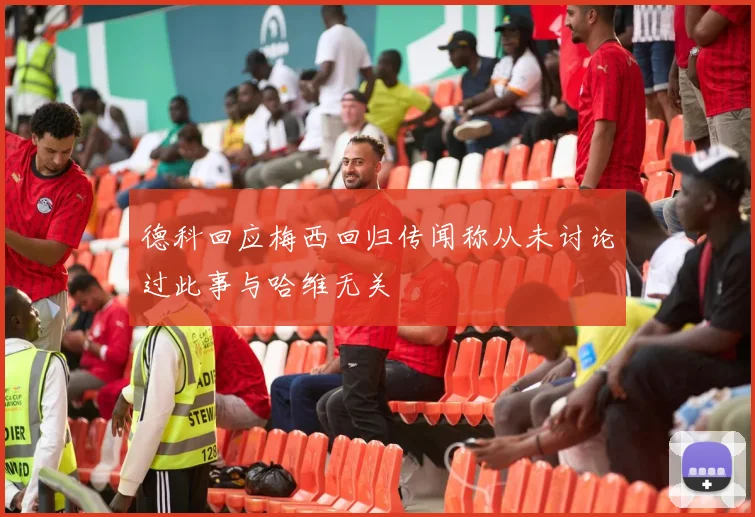 德科回应梅西回归传闻称从未讨论过此事与哈维无关