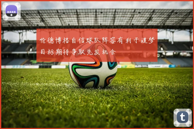 伦德博格自信球队阵容有利于追梦目标期待争取先发机会