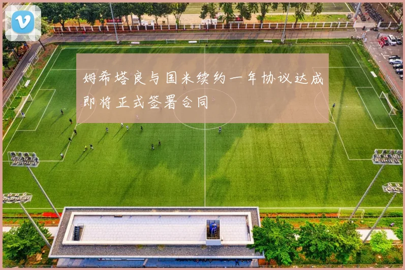 姆希塔良与国米续约一年协议达成即将正式签署合同