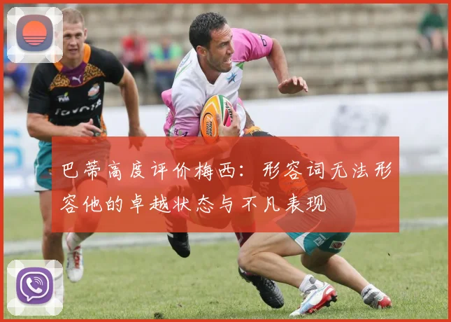 巴蒂高度评价梅西：形容词无法形容他的卓越状态与不凡表现