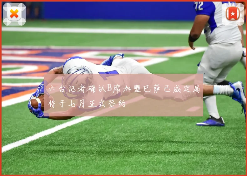 六台记者确认B席加盟巴萨已成定局将于七月正式签约
