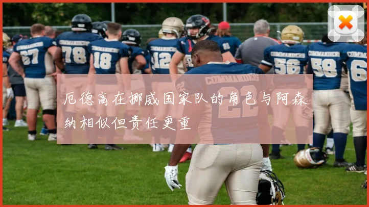 厄德高在挪威国家队的角色与阿森纳相似但责任更重