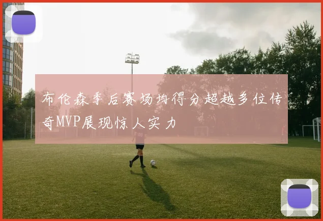 布伦森季后赛场均得分超越多位传奇MVP展现惊人实力