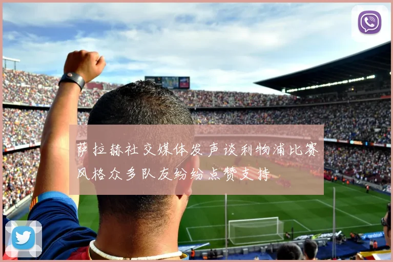萨拉赫社交媒体发声谈利物浦比赛风格众多队友纷纷点赞支持
