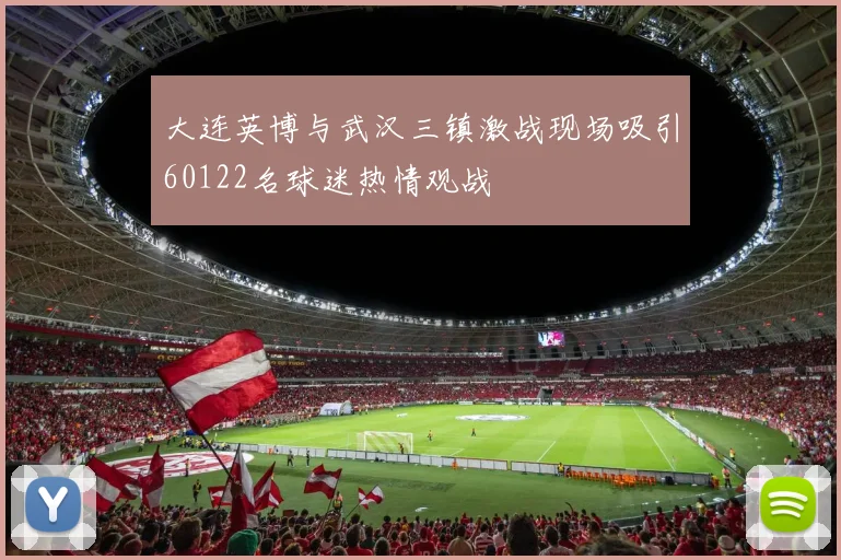 大连英博与武汉三镇激战现场吸引60122名球迷热情观战