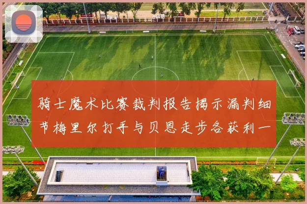 骑士魔术比赛裁判报告揭示漏判细节梅里尔打手与贝恩走步各获利一次