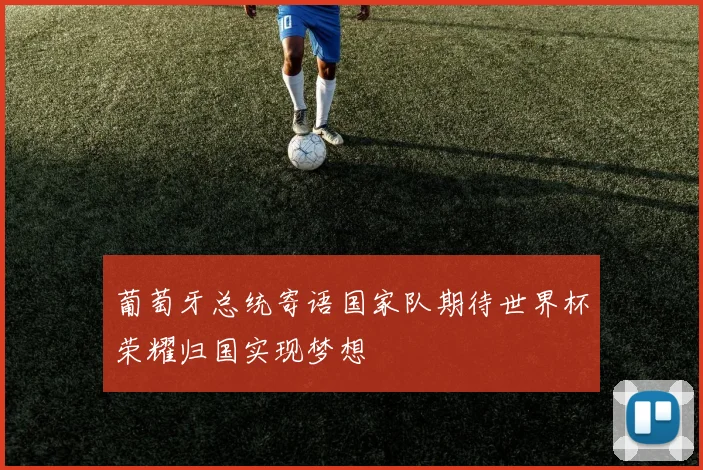 葡萄牙总统寄语国家队期待世界杯荣耀归国实现梦想