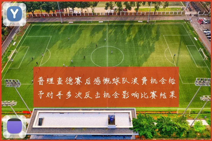 普理查德赛后感慨球队浪费机会给予对手多次反击机会影响比赛结果