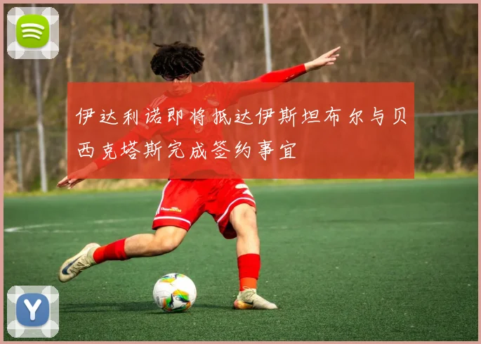 伊达利诺即将抵达伊斯坦布尔与贝西克塔斯完成签约事宜