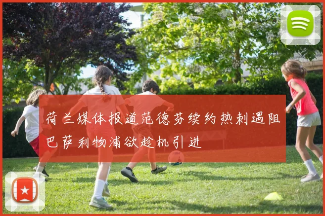 荷兰媒体报道范德芬续约热刺遇阻巴萨利物浦欲趁机引进