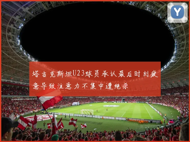 塔吉克斯坦U23球员承认最后时刻疲惫导致注意力不集中遭绝杀