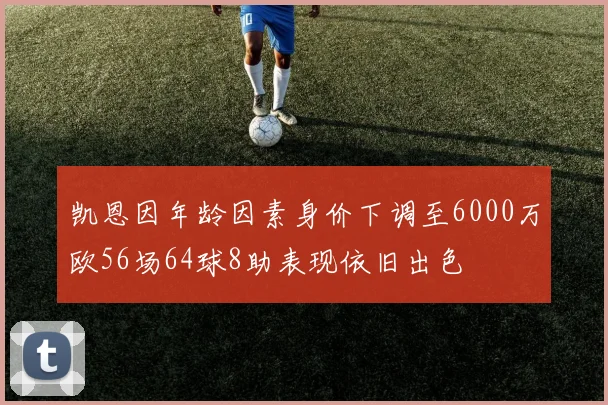 凯恩因年龄因素身价下调至6000万欧56场64球8助表现依旧出色