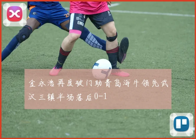 金永浩再度破门助青岛海牛领先武汉三镇半场落后0-1