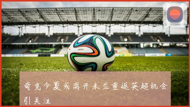 奇克今夏或离开米兰重返英超机会引关注