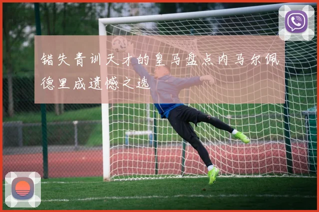 错失青训天才的皇马盘点内马尔佩德里成遗憾之选