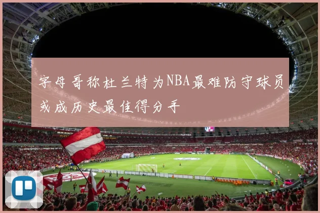 字母哥称杜兰特为NBA最难防守球员或成历史最佳得分手