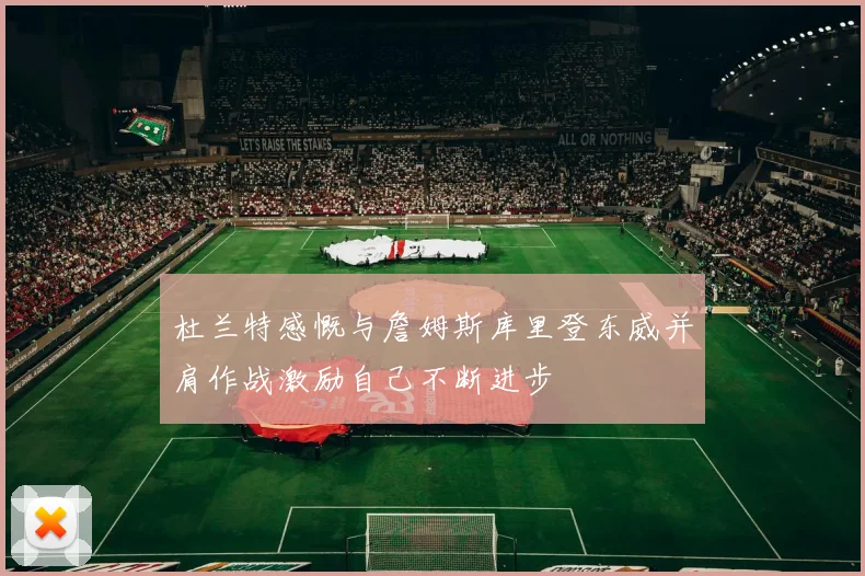 杜兰特感慨与詹姆斯库里登东威并肩作战激励自己不断进步