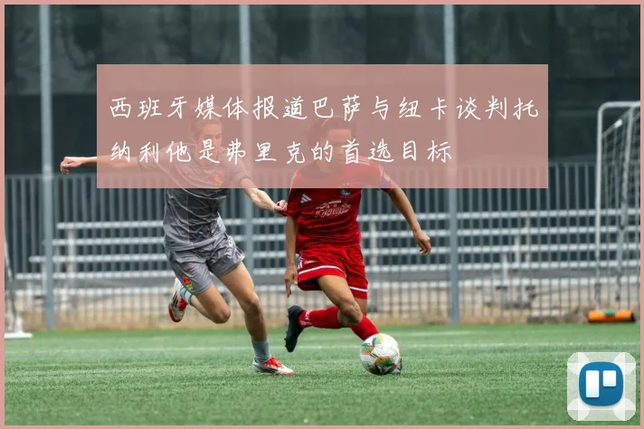 西班牙媒体报道巴萨与纽卡谈判托纳利他是弗里克的首选目标