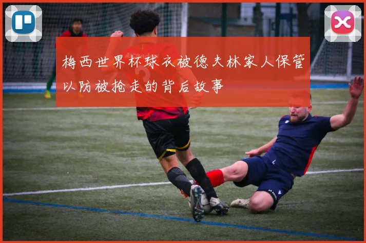 梅西世界杯球衣被德夫林家人保管以防被抢走的背后故事