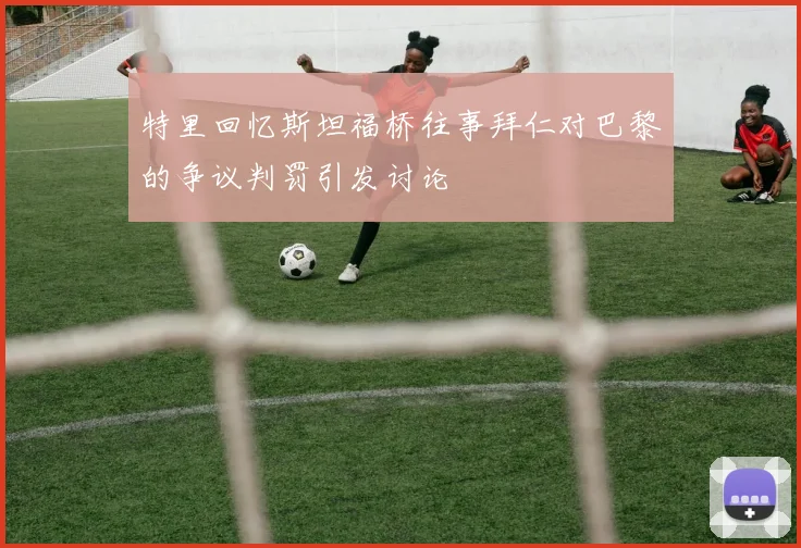 特里回忆斯坦福桥往事拜仁对巴黎的争议判罚引发讨论